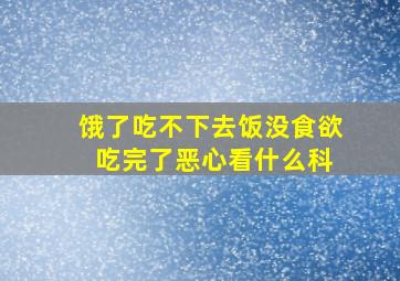 饿了吃不下去饭没食欲 吃完了恶心看什么科